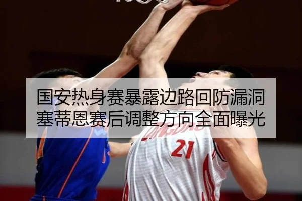 国安热身赛暴露边路回防漏洞 塞蒂恩赛后调整方向全面曝光 - kaiyun