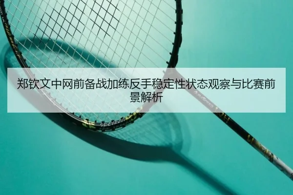 郑钦文中网前备战加练反手稳定性状态观察与比赛前景解析 - kaiyun