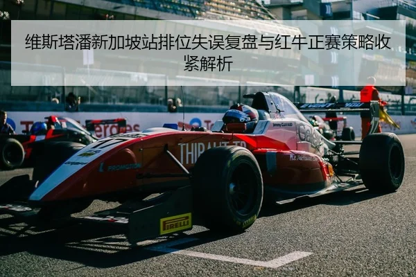 维斯塔潘新加坡站排位失误复盘与红牛正赛策略收紧解析 - kaiyun